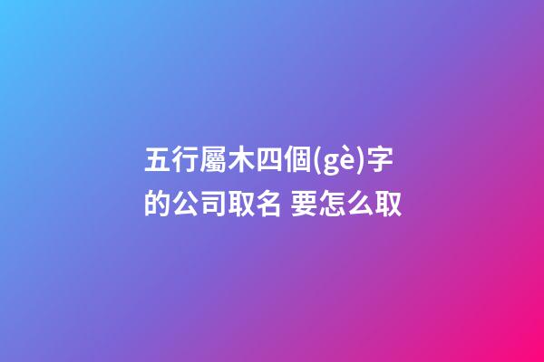 五行屬木四個(gè)字的公司取名 要怎么取
